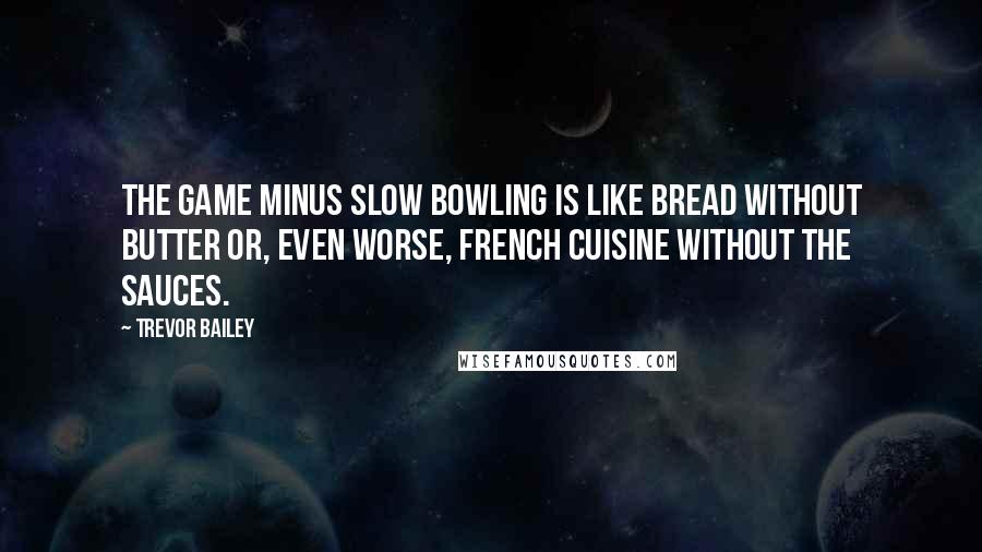 Trevor Bailey Quotes: The game minus slow bowling is like bread without butter or, even worse, French cuisine without the sauces.