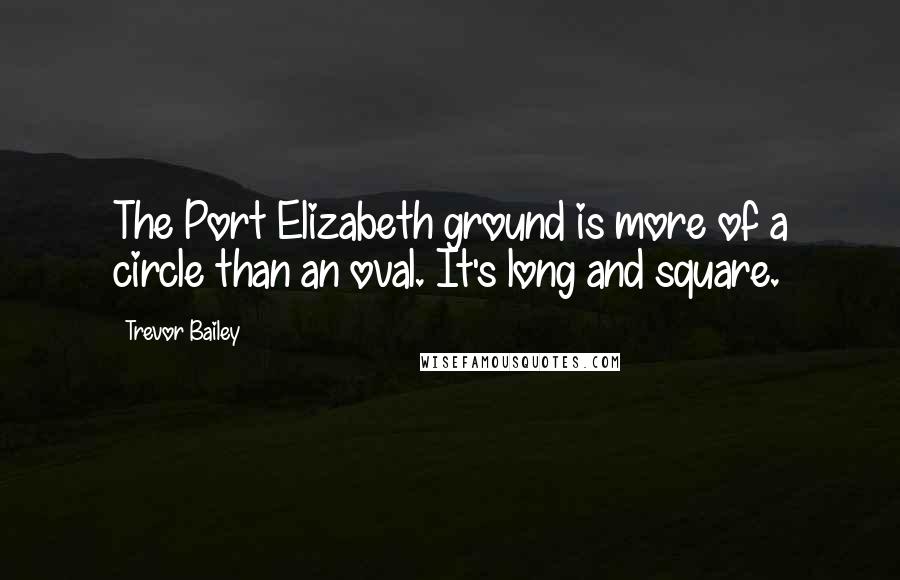 Trevor Bailey Quotes: The Port Elizabeth ground is more of a circle than an oval. It's long and square.