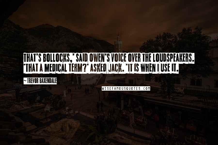 Trevor Baxendale Quotes: That's bollocks,' said Owen's voice over the loudspeakers. 'That a medical term?' asked Jack. 'It is when I use it.