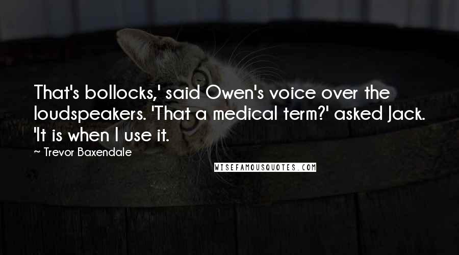 Trevor Baxendale Quotes: That's bollocks,' said Owen's voice over the loudspeakers. 'That a medical term?' asked Jack. 'It is when I use it.