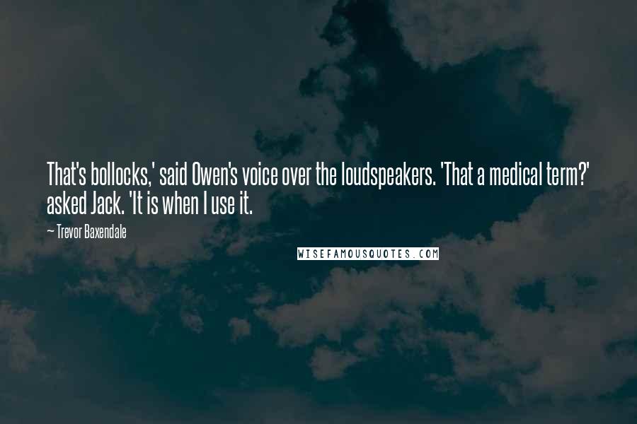 Trevor Baxendale Quotes: That's bollocks,' said Owen's voice over the loudspeakers. 'That a medical term?' asked Jack. 'It is when I use it.