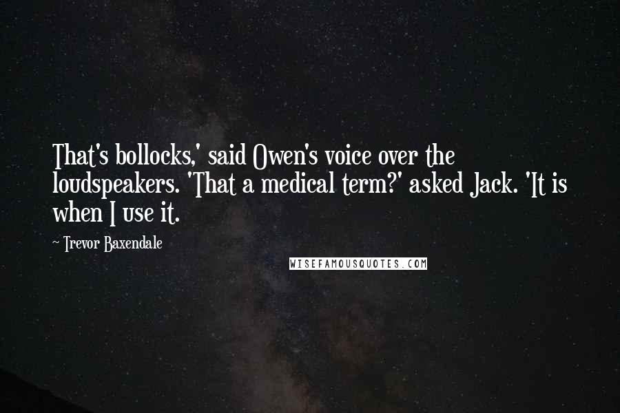 Trevor Baxendale Quotes: That's bollocks,' said Owen's voice over the loudspeakers. 'That a medical term?' asked Jack. 'It is when I use it.