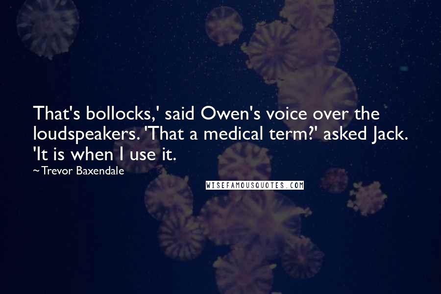 Trevor Baxendale Quotes: That's bollocks,' said Owen's voice over the loudspeakers. 'That a medical term?' asked Jack. 'It is when I use it.