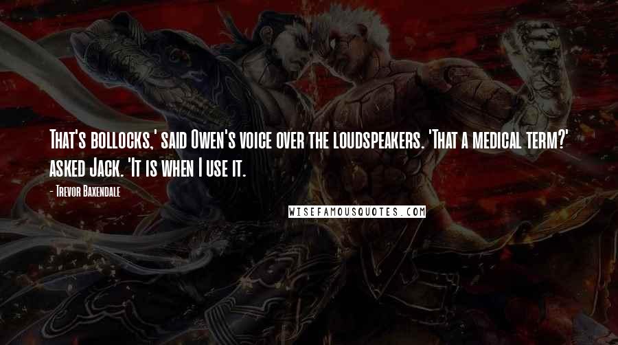 Trevor Baxendale Quotes: That's bollocks,' said Owen's voice over the loudspeakers. 'That a medical term?' asked Jack. 'It is when I use it.