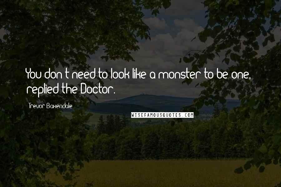 Trevor Baxendale Quotes: You don't need to look like a monster to be one,' replied the Doctor.