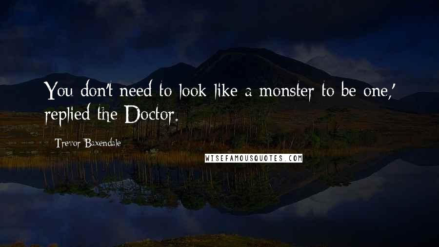 Trevor Baxendale Quotes: You don't need to look like a monster to be one,' replied the Doctor.
