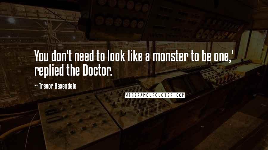 Trevor Baxendale Quotes: You don't need to look like a monster to be one,' replied the Doctor.