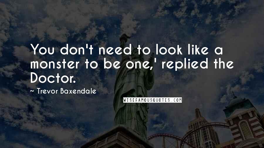 Trevor Baxendale Quotes: You don't need to look like a monster to be one,' replied the Doctor.