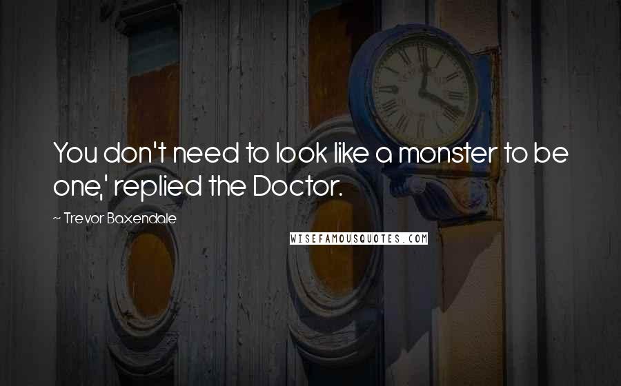 Trevor Baxendale Quotes: You don't need to look like a monster to be one,' replied the Doctor.