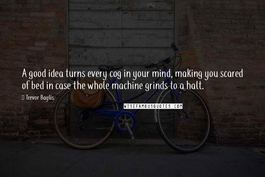 Trevor Baylis Quotes: A good idea turns every cog in your mind, making you scared of bed in case the whole machine grinds to a halt.