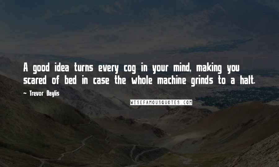 Trevor Baylis Quotes: A good idea turns every cog in your mind, making you scared of bed in case the whole machine grinds to a halt.