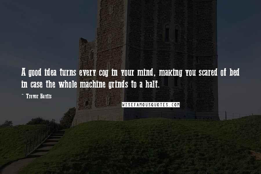 Trevor Baylis Quotes: A good idea turns every cog in your mind, making you scared of bed in case the whole machine grinds to a halt.