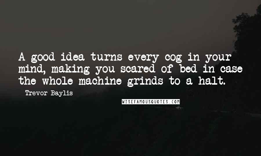 Trevor Baylis Quotes: A good idea turns every cog in your mind, making you scared of bed in case the whole machine grinds to a halt.