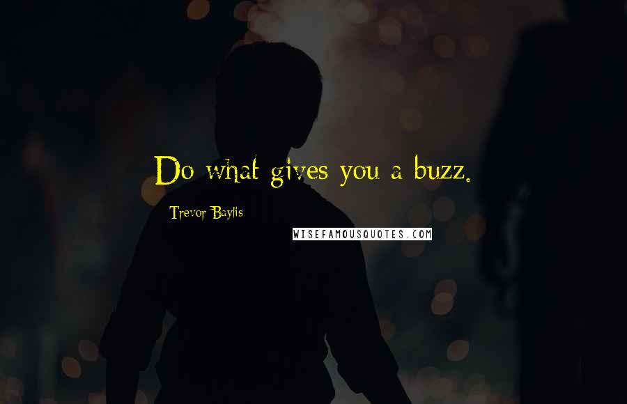Trevor Baylis Quotes: Do what gives you a buzz.
