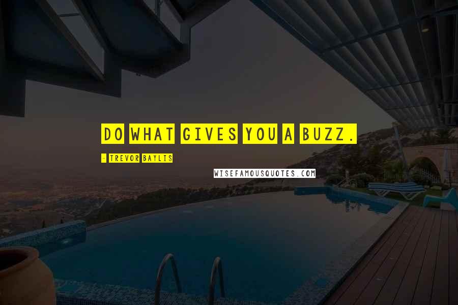 Trevor Baylis Quotes: Do what gives you a buzz.