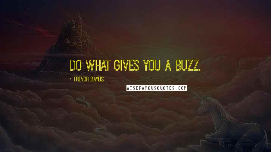 Trevor Baylis Quotes: Do what gives you a buzz.