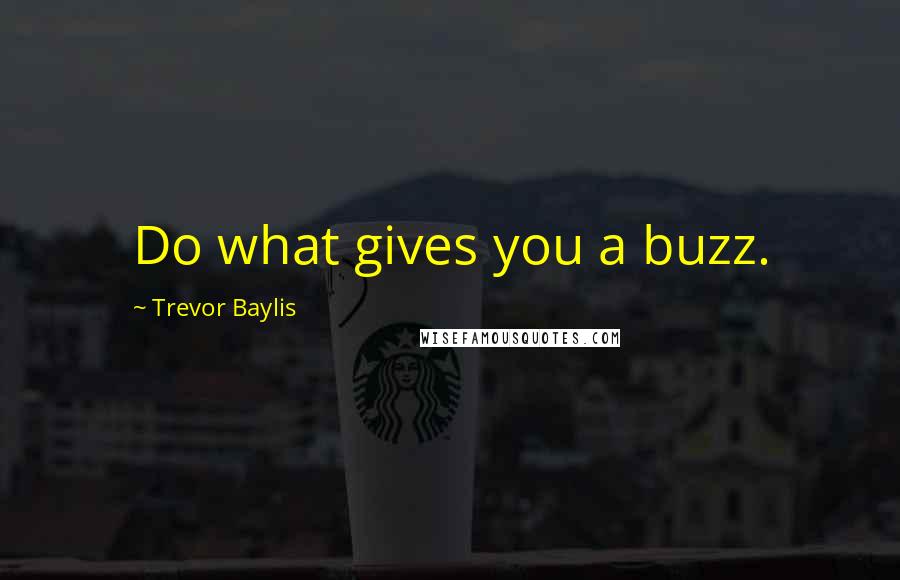 Trevor Baylis Quotes: Do what gives you a buzz.