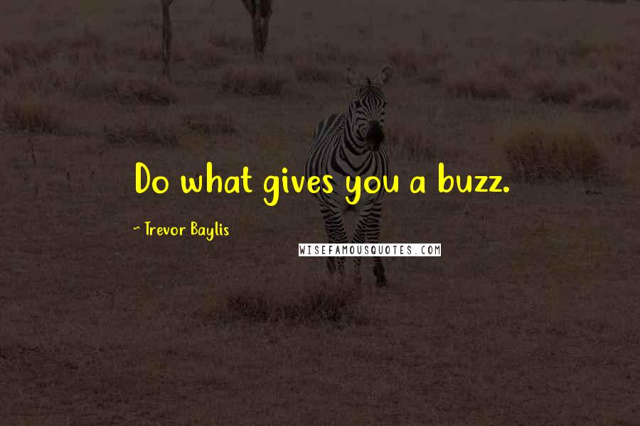 Trevor Baylis Quotes: Do what gives you a buzz.