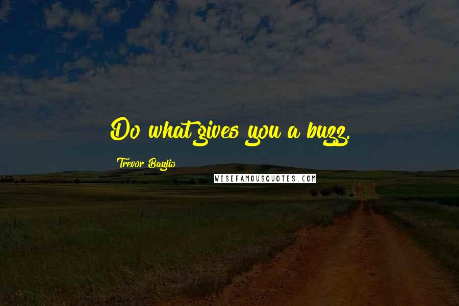 Trevor Baylis Quotes: Do what gives you a buzz.