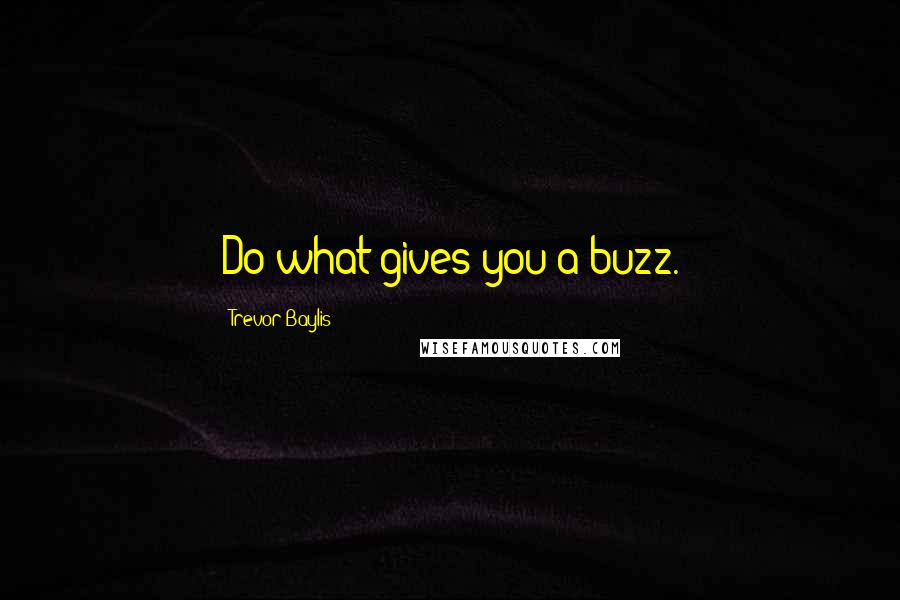 Trevor Baylis Quotes: Do what gives you a buzz.
