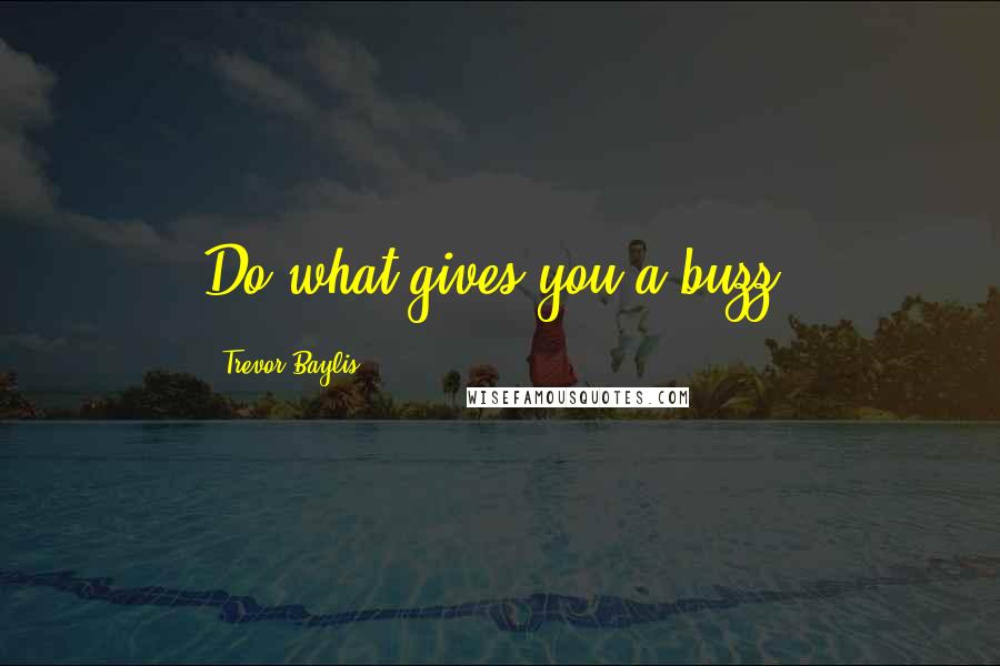 Trevor Baylis Quotes: Do what gives you a buzz.