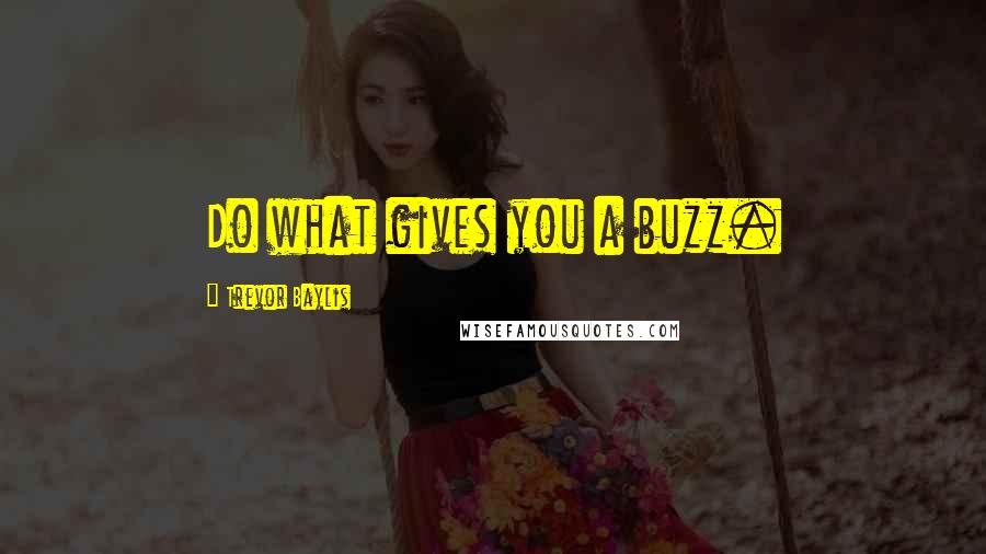 Trevor Baylis Quotes: Do what gives you a buzz.
