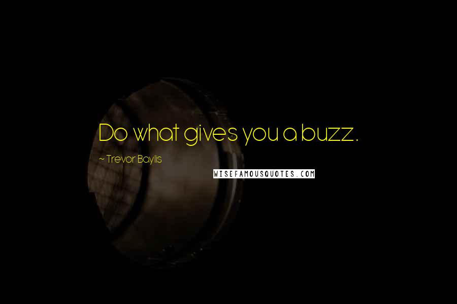 Trevor Baylis Quotes: Do what gives you a buzz.
