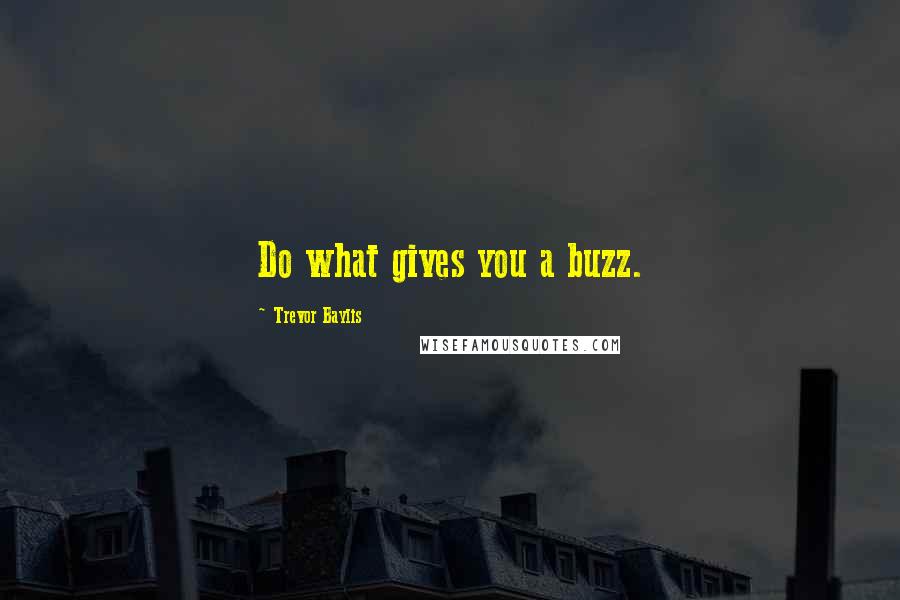 Trevor Baylis Quotes: Do what gives you a buzz.