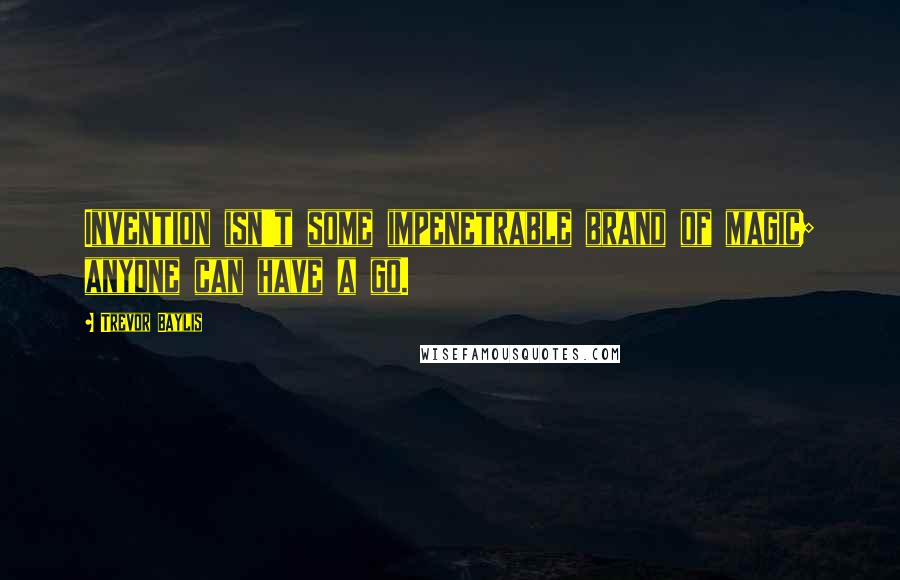 Trevor Baylis Quotes: Invention isn't some impenetrable brand of magic; anyone can have a go.