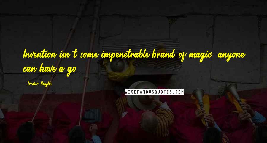 Trevor Baylis Quotes: Invention isn't some impenetrable brand of magic; anyone can have a go.