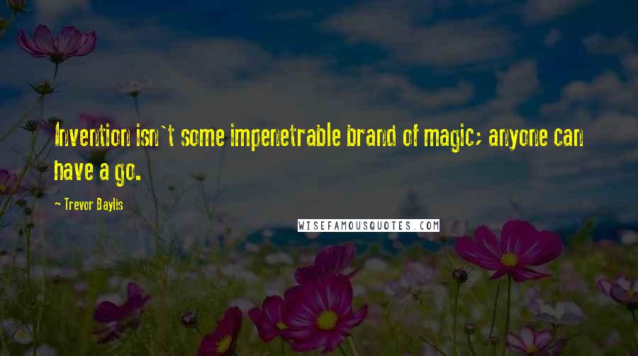 Trevor Baylis Quotes: Invention isn't some impenetrable brand of magic; anyone can have a go.