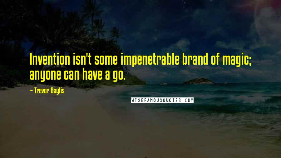 Trevor Baylis Quotes: Invention isn't some impenetrable brand of magic; anyone can have a go.
