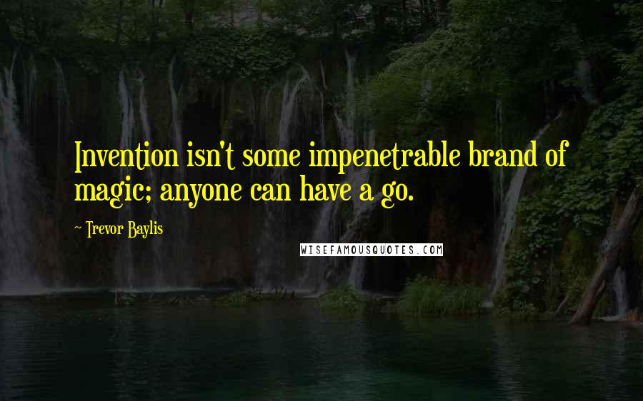 Trevor Baylis Quotes: Invention isn't some impenetrable brand of magic; anyone can have a go.