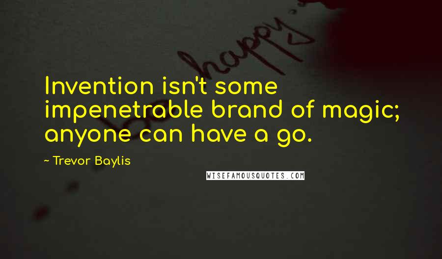 Trevor Baylis Quotes: Invention isn't some impenetrable brand of magic; anyone can have a go.