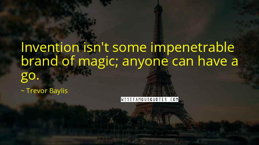 Trevor Baylis Quotes: Invention isn't some impenetrable brand of magic; anyone can have a go.