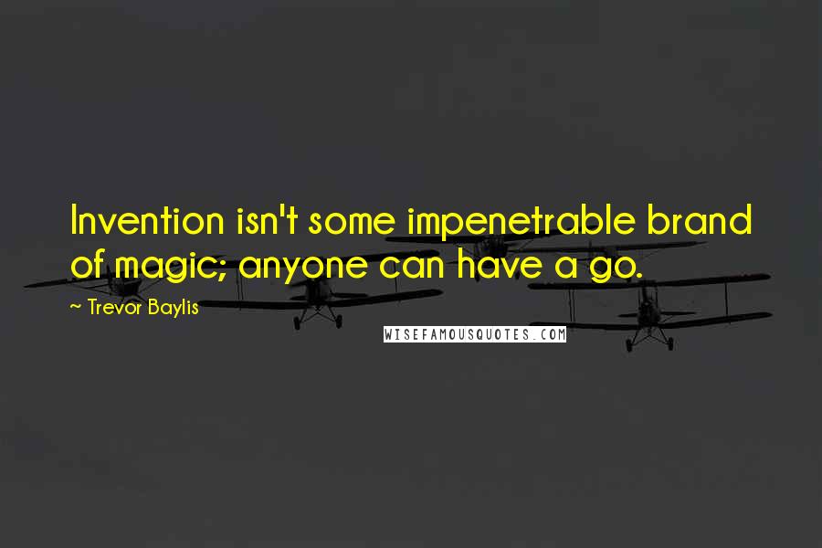 Trevor Baylis Quotes: Invention isn't some impenetrable brand of magic; anyone can have a go.