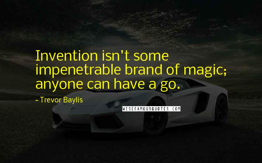 Trevor Baylis Quotes: Invention isn't some impenetrable brand of magic; anyone can have a go.