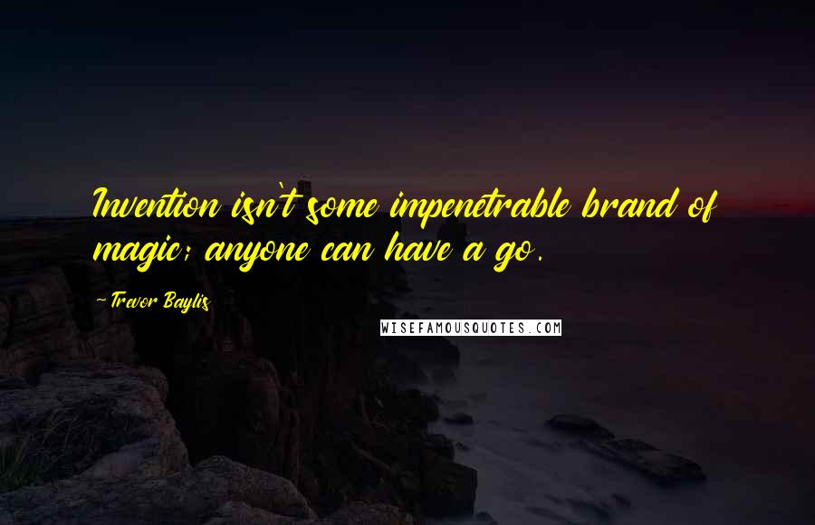 Trevor Baylis Quotes: Invention isn't some impenetrable brand of magic; anyone can have a go.