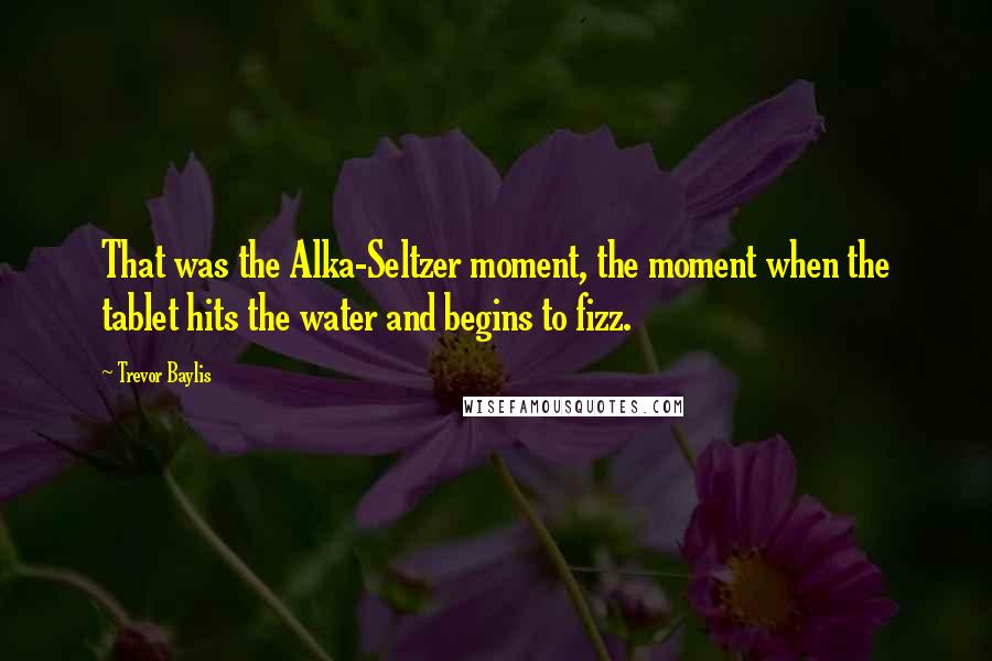 Trevor Baylis Quotes: That was the Alka-Seltzer moment, the moment when the tablet hits the water and begins to fizz.