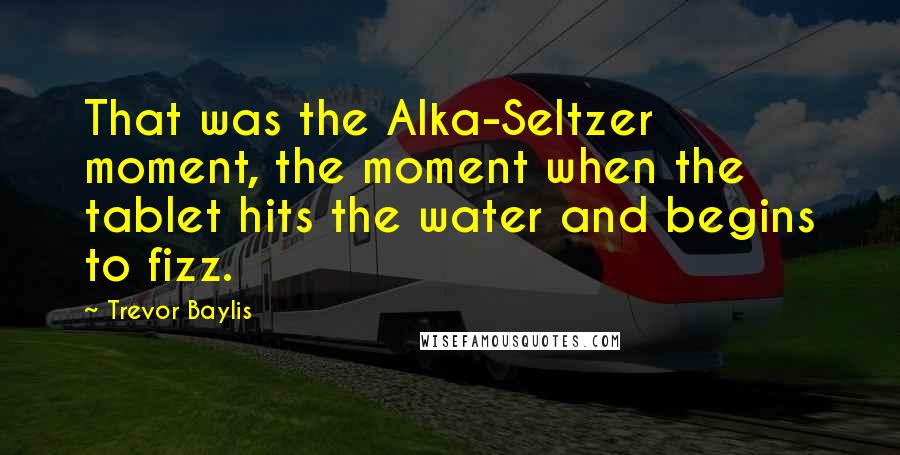 Trevor Baylis Quotes: That was the Alka-Seltzer moment, the moment when the tablet hits the water and begins to fizz.