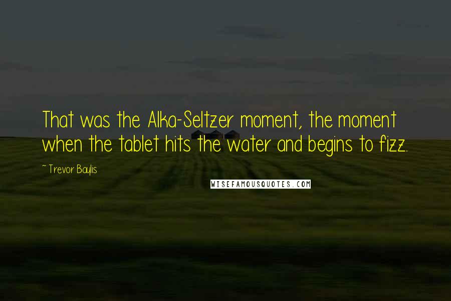 Trevor Baylis Quotes: That was the Alka-Seltzer moment, the moment when the tablet hits the water and begins to fizz.