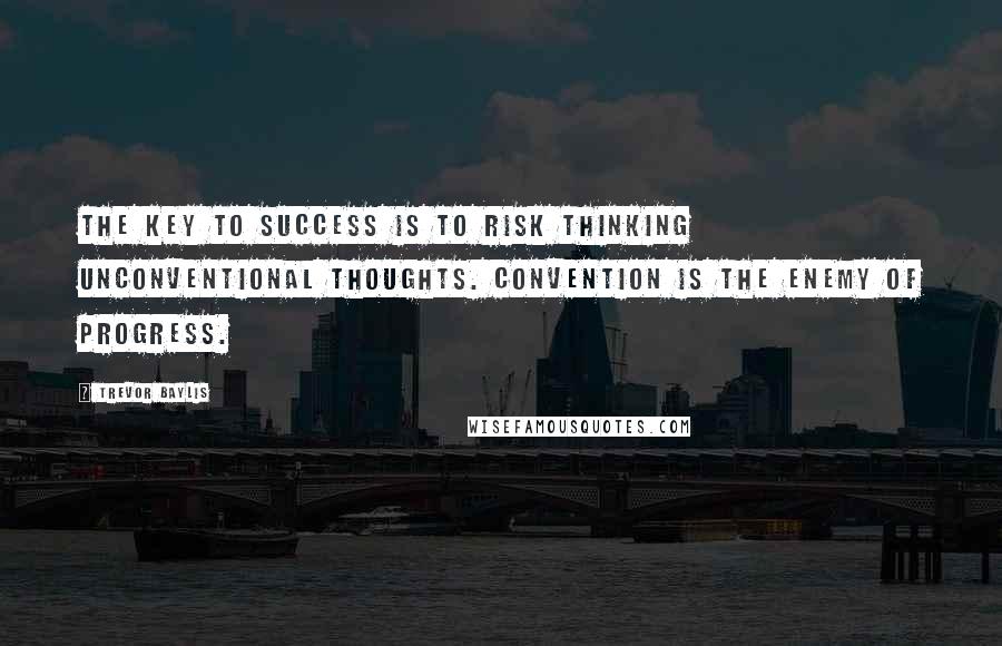 Trevor Baylis Quotes: The key to success is to risk thinking unconventional thoughts. Convention is the enemy of progress.