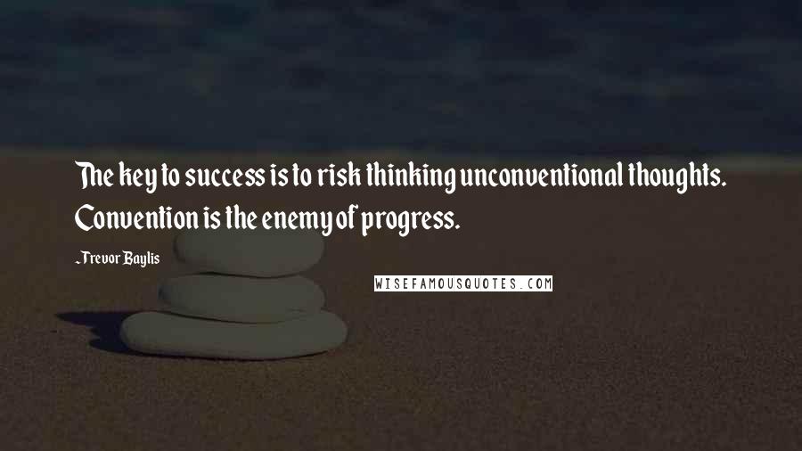 Trevor Baylis Quotes: The key to success is to risk thinking unconventional thoughts. Convention is the enemy of progress.