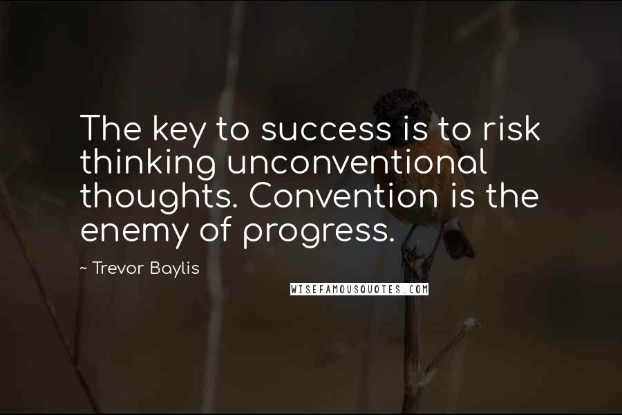 Trevor Baylis Quotes: The key to success is to risk thinking unconventional thoughts. Convention is the enemy of progress.