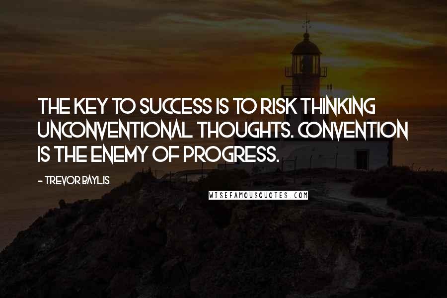 Trevor Baylis Quotes: The key to success is to risk thinking unconventional thoughts. Convention is the enemy of progress.