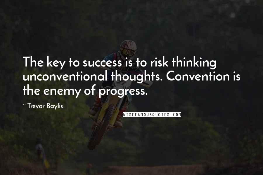 Trevor Baylis Quotes: The key to success is to risk thinking unconventional thoughts. Convention is the enemy of progress.