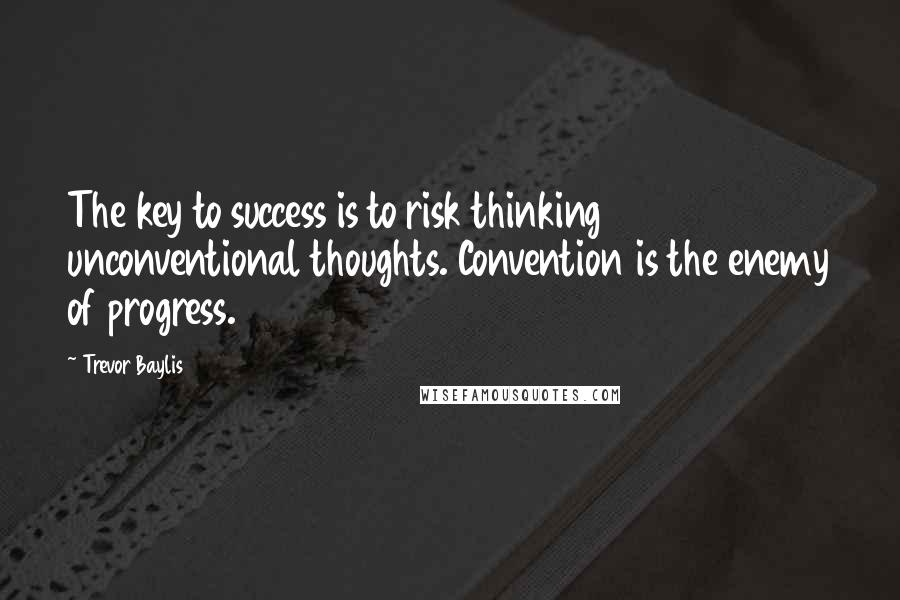 Trevor Baylis Quotes: The key to success is to risk thinking unconventional thoughts. Convention is the enemy of progress.