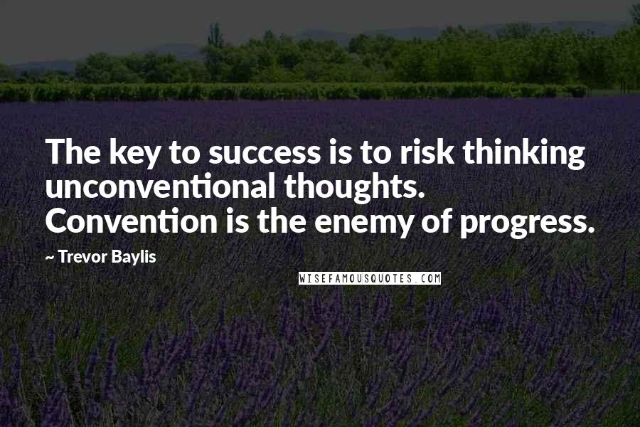 Trevor Baylis Quotes: The key to success is to risk thinking unconventional thoughts. Convention is the enemy of progress.
