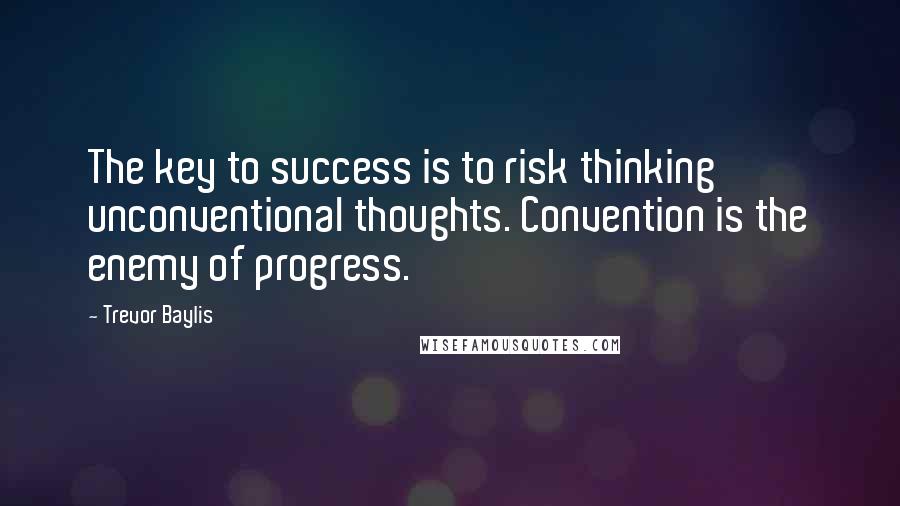 Trevor Baylis Quotes: The key to success is to risk thinking unconventional thoughts. Convention is the enemy of progress.