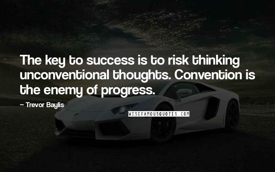 Trevor Baylis Quotes: The key to success is to risk thinking unconventional thoughts. Convention is the enemy of progress.